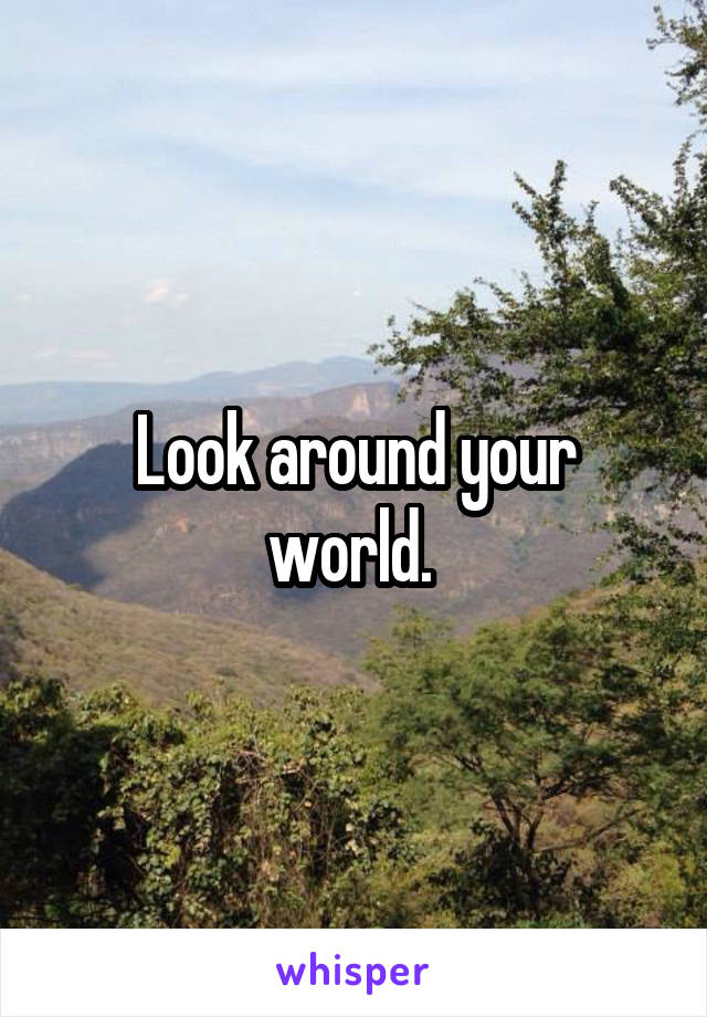 Look around your world. 