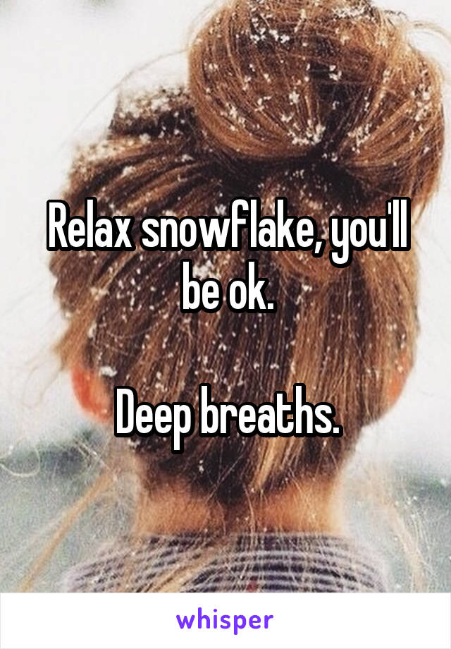 Relax snowflake, you'll be ok.

Deep breaths.