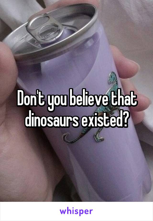 Don't you believe that dinosaurs existed?