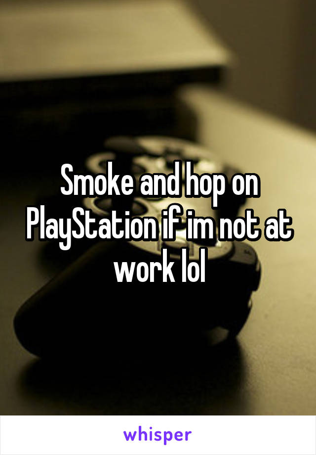 Smoke and hop on PlayStation if im not at work lol