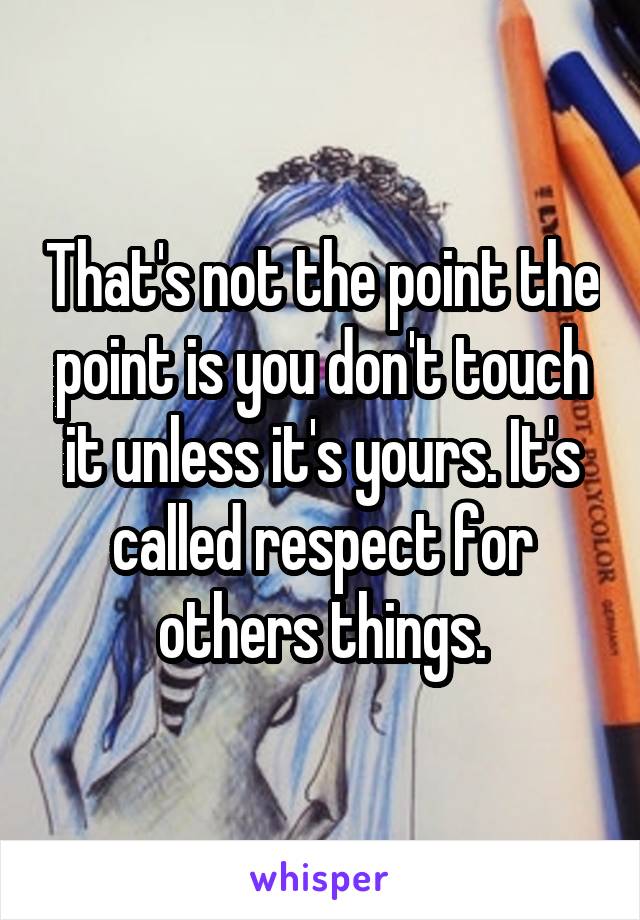 That's not the point the point is you don't touch it unless it's yours. It's called respect for others things.