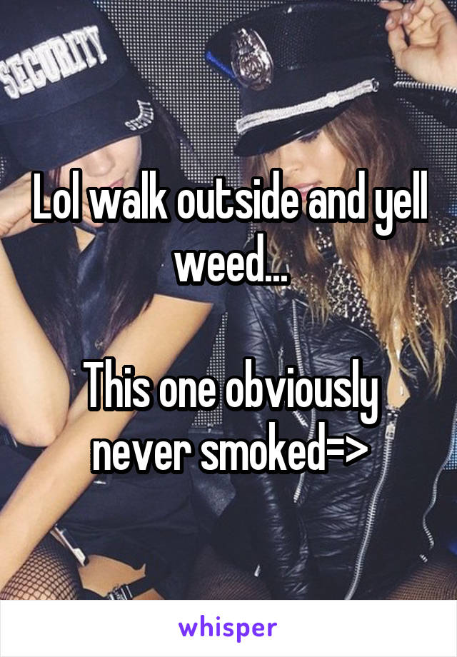 Lol walk outside and yell weed...

This one obviously never smoked=>