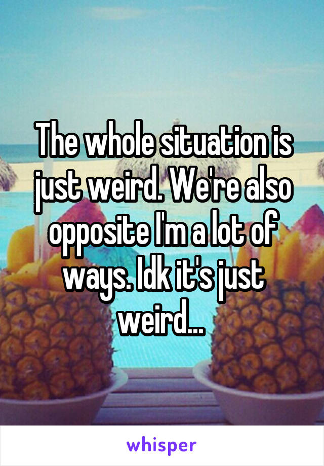 The whole situation is just weird. We're also opposite I'm a lot of ways. Idk it's just weird... 