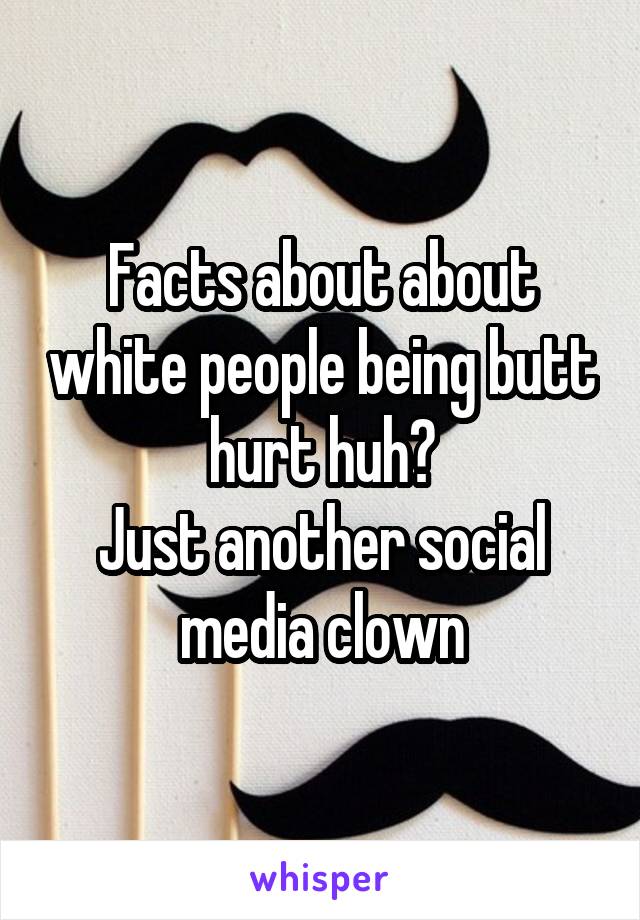 Facts about about white people being butt hurt huh?
Just another social media clown