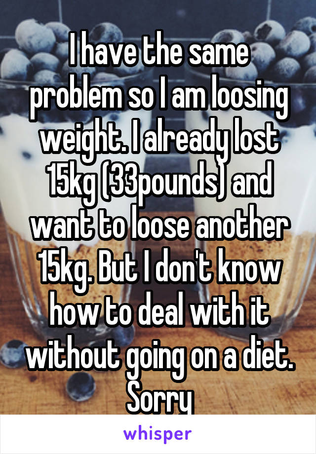 I have the same problem so I am loosing weight. I already lost 15kg (33pounds) and want to loose another 15kg. But I don't know how to deal with it without going on a diet. Sorry