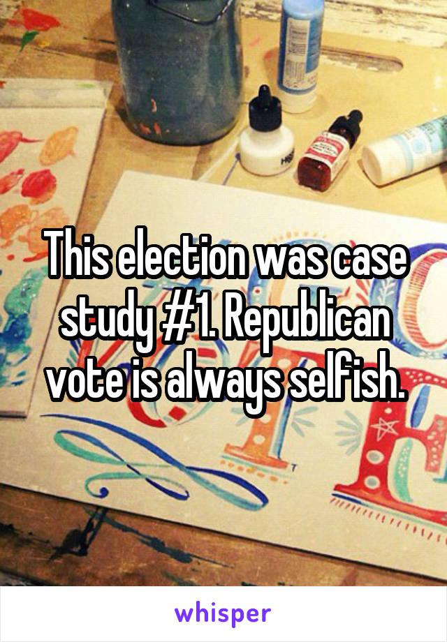 This election was case study #1. Republican vote is always selfish.