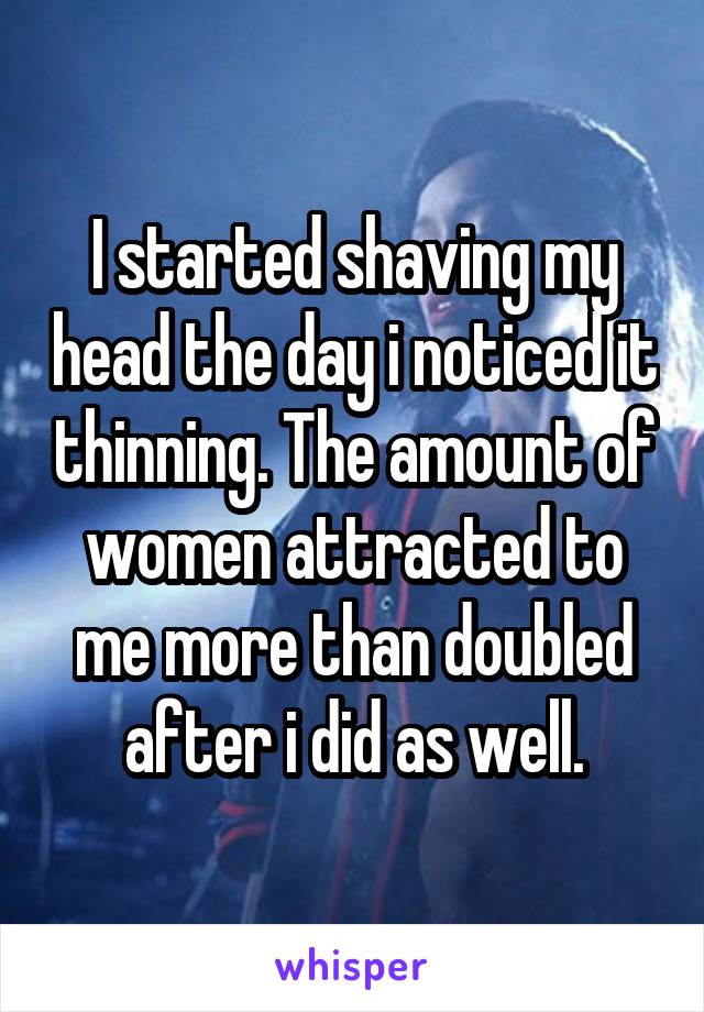 I started shaving my head the day i noticed it thinning. The amount of women attracted to me more than doubled after i did as well.