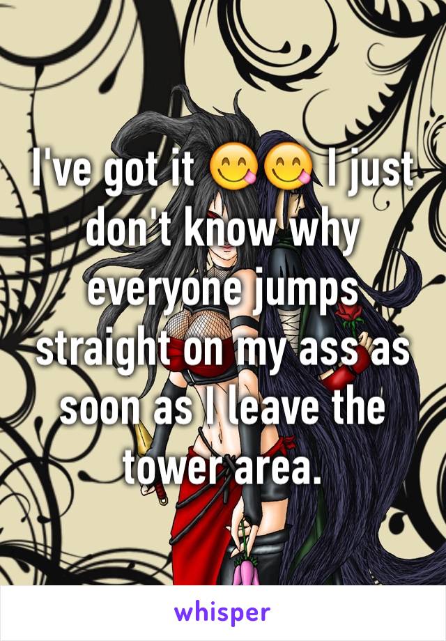 I've got it 😋😋 I just don't know why everyone jumps straight on my ass as soon as I leave the tower area.