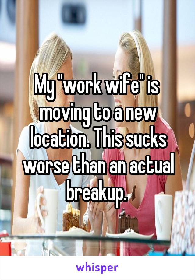 My "work wife" is 
moving to a new location. This sucks worse than an actual breakup. 