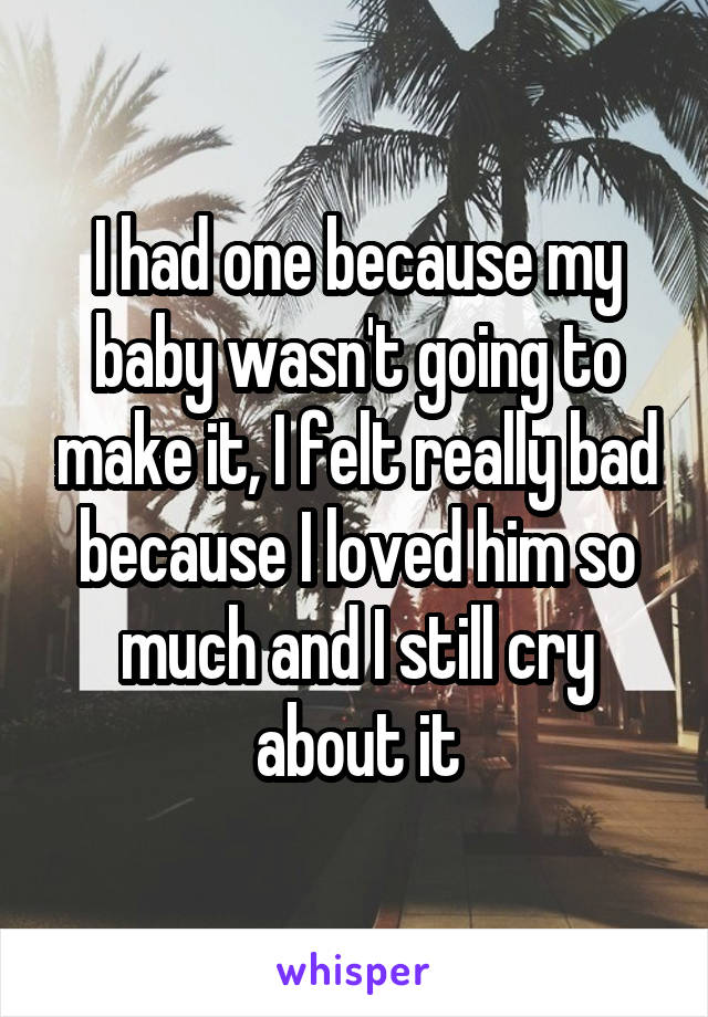 I had one because my baby wasn't going to make it, I felt really bad because I loved him so much and I still cry about it