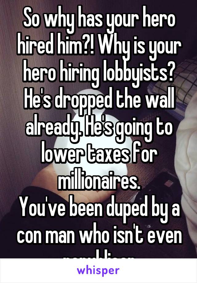 So why has your hero hired him?! Why is your hero hiring lobbyists? He's dropped the wall already. He's going to lower taxes for millionaires.
You've been duped by a con man who isn't even republican