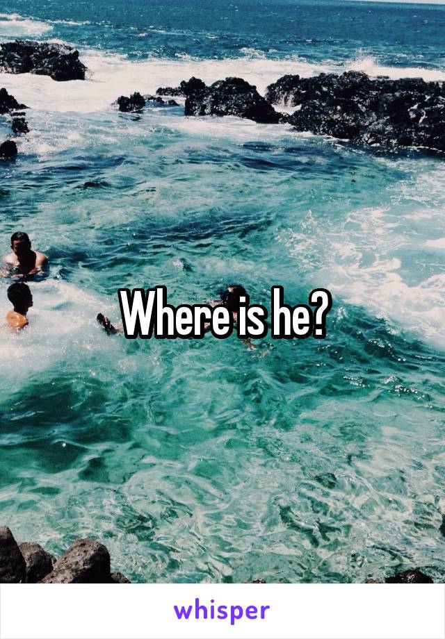 Where is he?