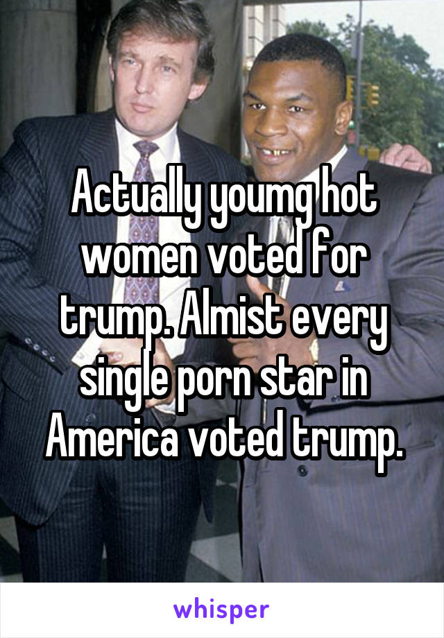 Actually youmg hot women voted for trump. Almist every single porn star in America voted trump.