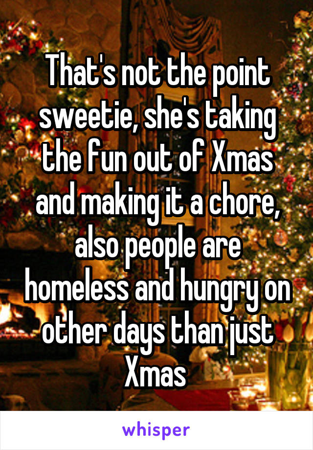 That's not the point sweetie, she's taking the fun out of Xmas and making it a chore, also people are homeless and hungry on other days than just Xmas 