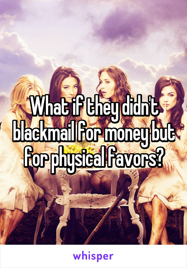 What if they didn't blackmail for money but for physical favors?