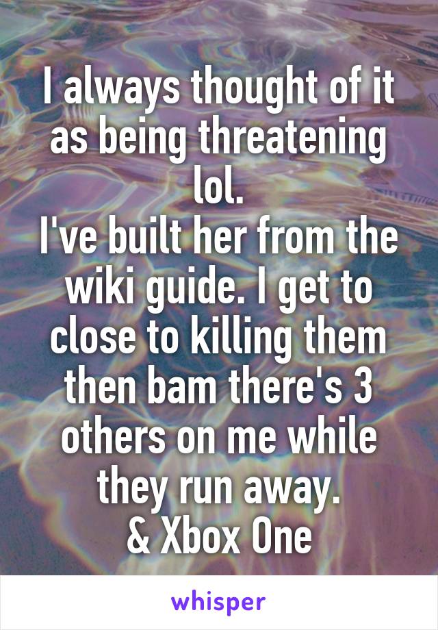 I always thought of it as being threatening lol.
I've built her from the wiki guide. I get to close to killing them then bam there's 3 others on me while they run away.
& Xbox One