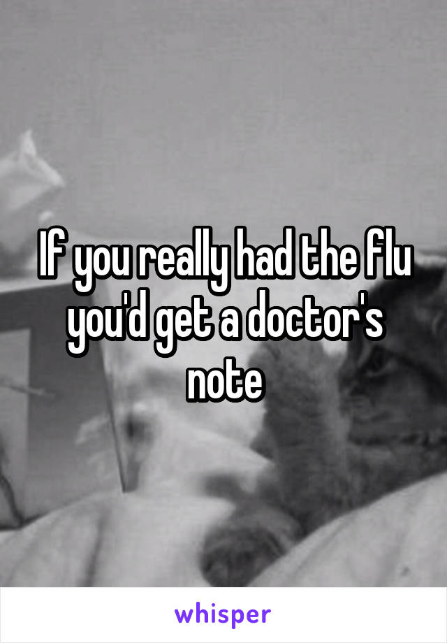 If you really had the flu you'd get a doctor's note