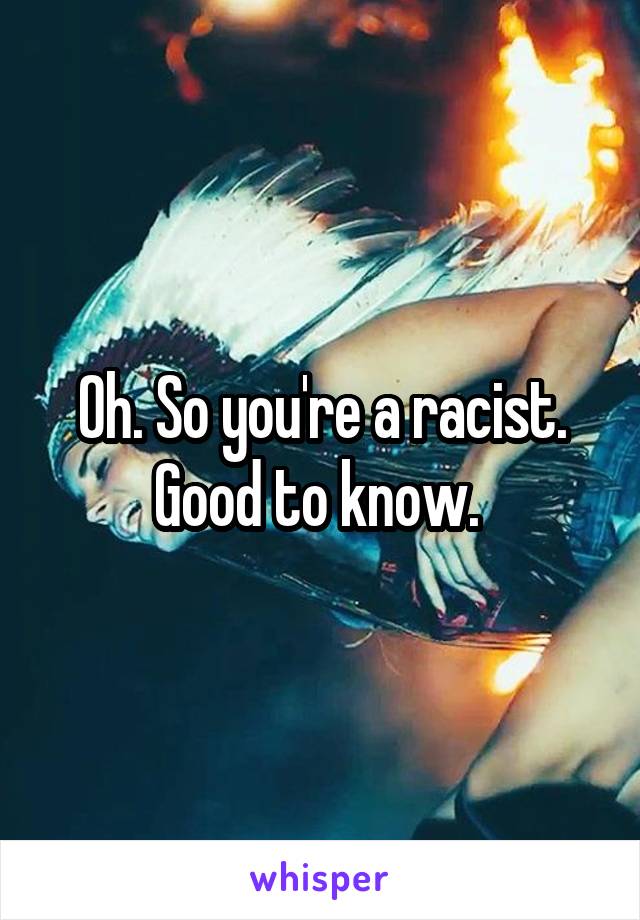 Oh. So you're a racist. Good to know. 