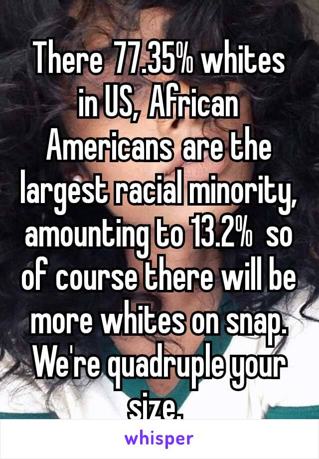 There 77.35% whites in US, African Americans are the largest racial minority, amounting to 13.2%  so of course there will be more whites on snap. We're quadruple your size. 