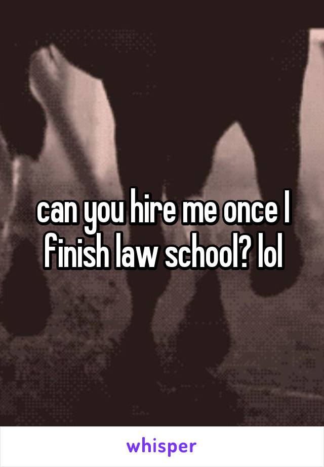 can you hire me once I finish law school? lol