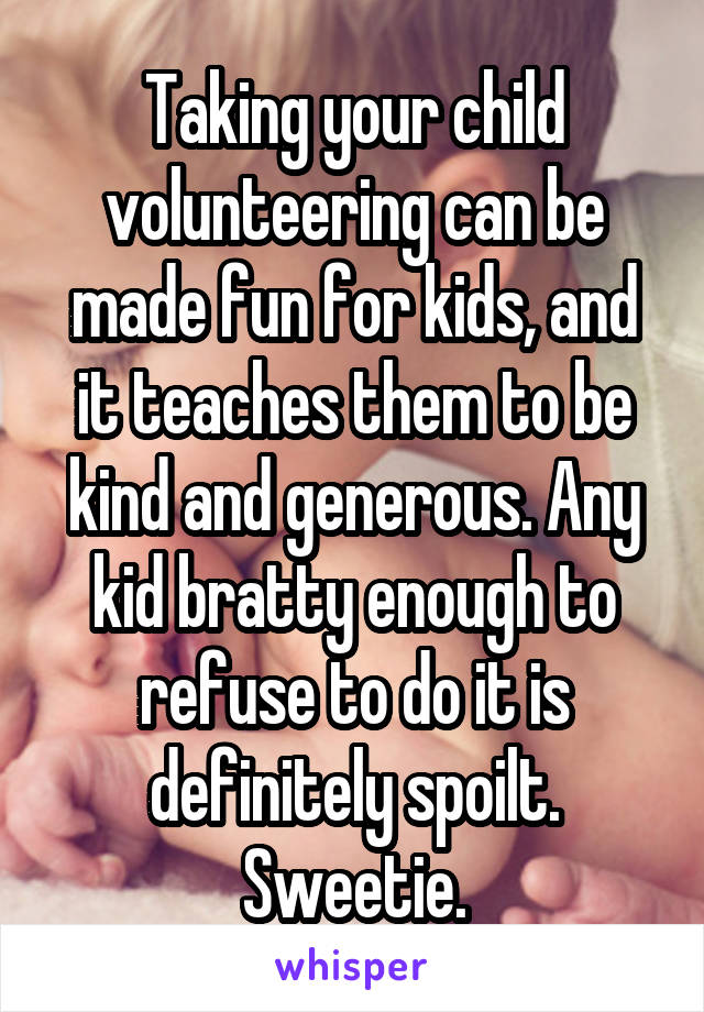 Taking your child volunteering can be made fun for kids, and it teaches them to be kind and generous. Any kid bratty enough to refuse to do it is definitely spoilt. Sweetie.