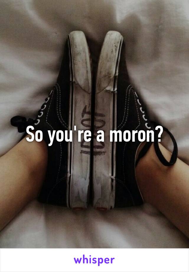 So you're a moron?