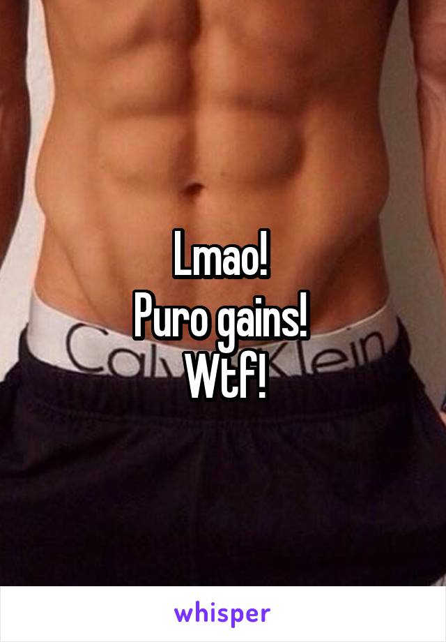 Lmao! 
Puro gains! 
Wtf!