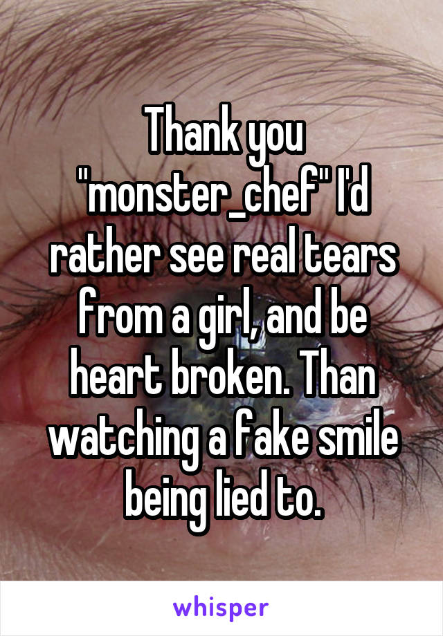 Thank you "monster_chef" I'd rather see real tears from a girl, and be heart broken. Than watching a fake smile being lied to.