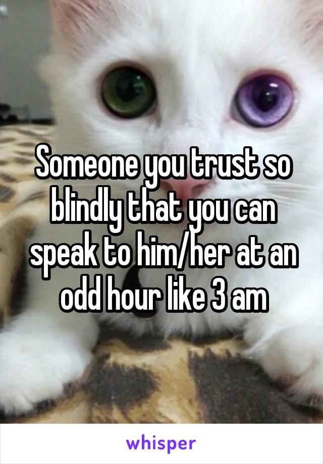 Someone you trust so blindly that you can speak to him/her at an odd hour like 3 am