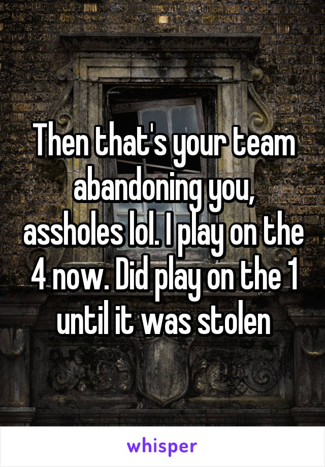 Then that's your team abandoning you, assholes lol. I play on the 4 now. Did play on the 1 until it was stolen