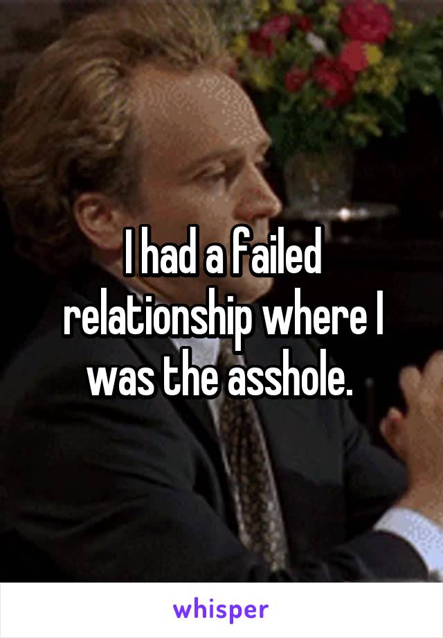 I had a failed relationship where I was the asshole. 