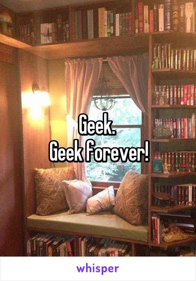 Geek. 
Geek forever!