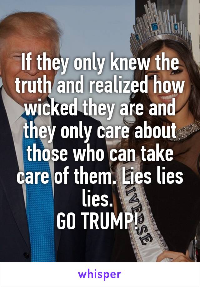 If they only knew the truth and realized how wicked they are and they only care about those who can take care of them. Lies lies lies. 
GO TRUMP! 