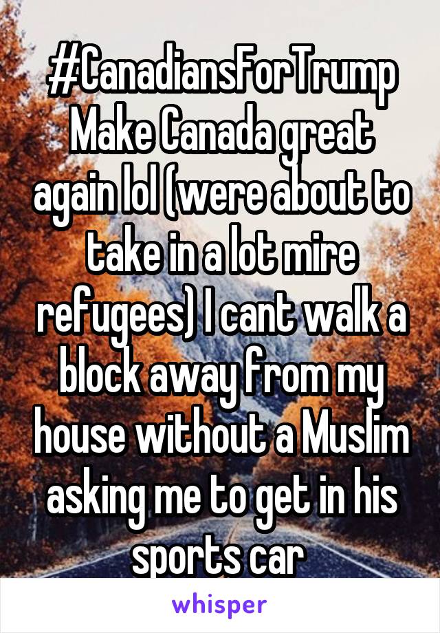 #CanadiansForTrump
Make Canada great again lol (were about to take in a lot mire refugees) I cant walk a block away from my house without a Muslim asking me to get in his sports car 