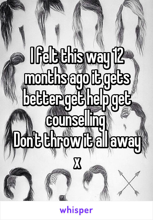 I felt this way 12 months ago it gets better get help get counselling 
Don't throw it all away x