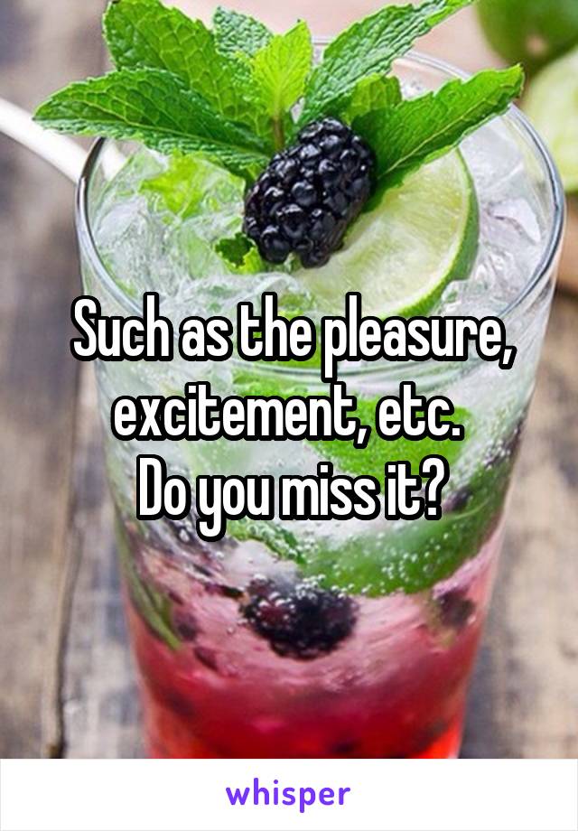 Such as the pleasure, excitement, etc. 
Do you miss it?