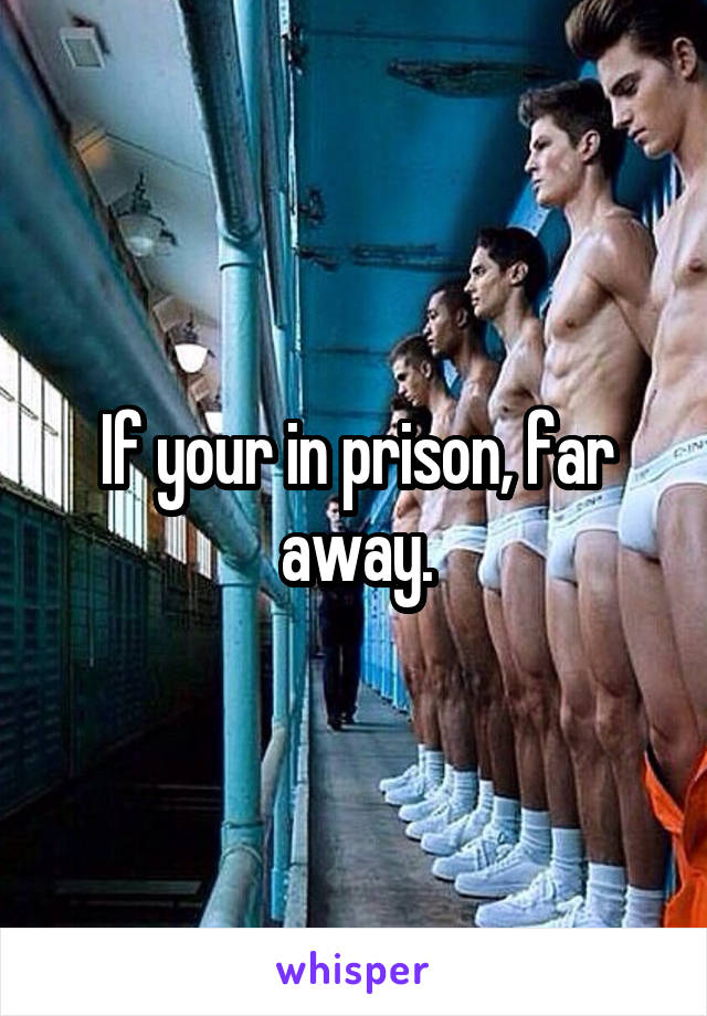 If your in prison, far away.