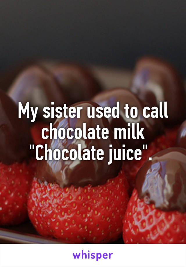 My sister used to call chocolate milk "Chocolate juice". 