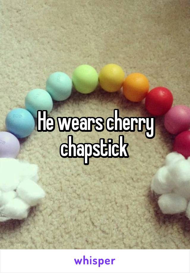 He wears cherry chapstick 