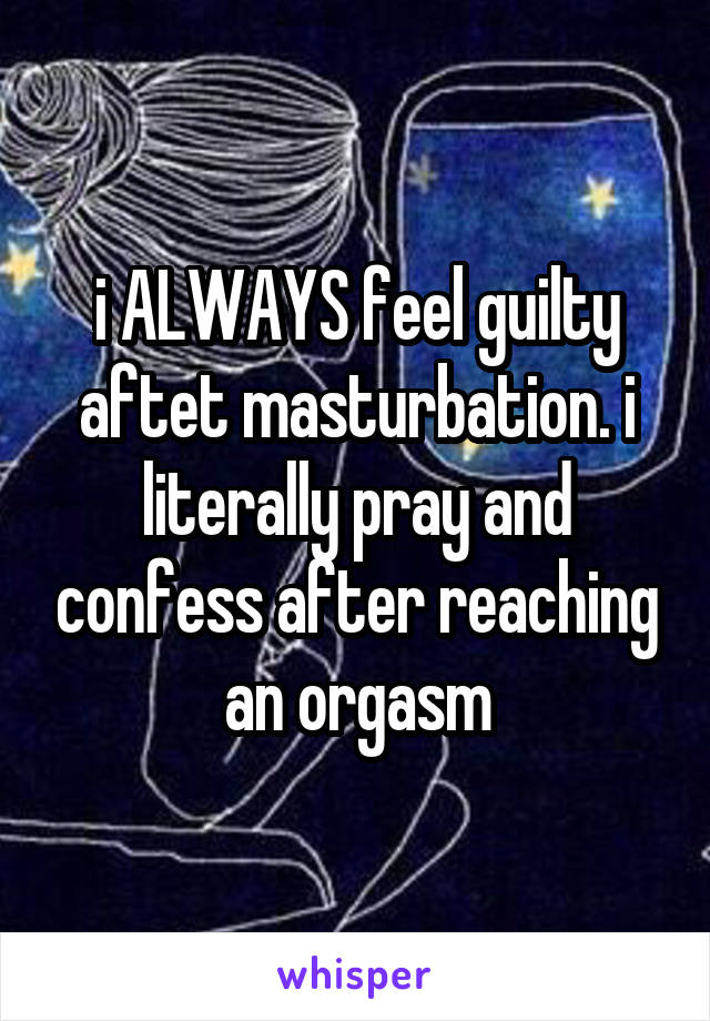 i ALWAYS feel guilty aftet masturbation. i literally pray and confess after reaching an orgasm