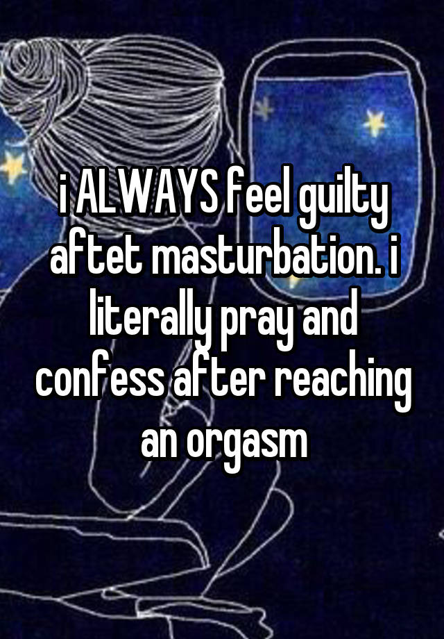 i ALWAYS feel guilty aftet masturbation. i literally pray and confess after reaching an orgasm