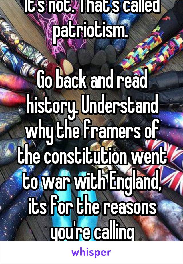 It's not. That's called patriotism. 

Go back and read history. Understand why the framers of the constitution went to war with England, its for the reasons you're calling unamerican. 