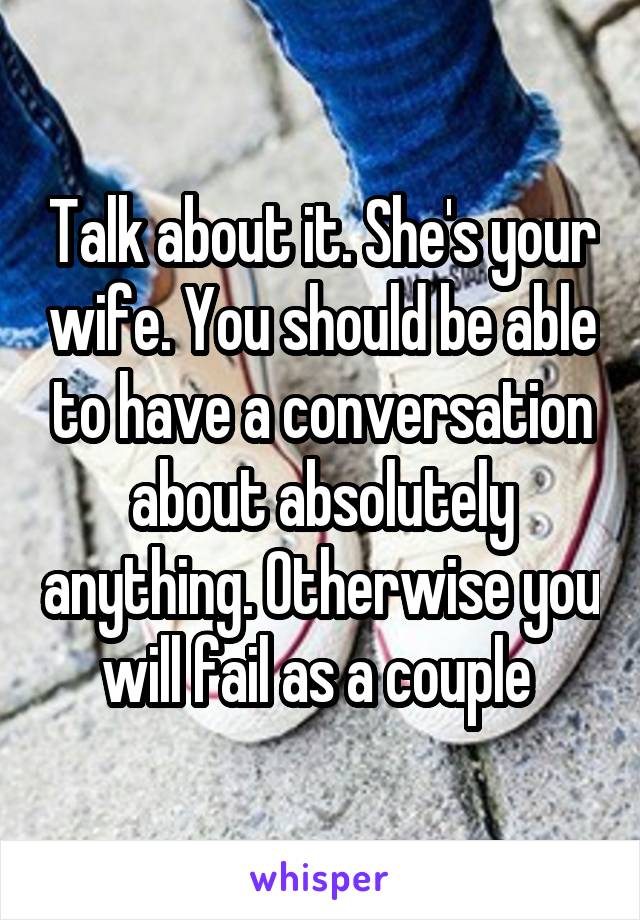 Talk about it. She's your wife. You should be able to have a conversation about absolutely anything. Otherwise you will fail as a couple 