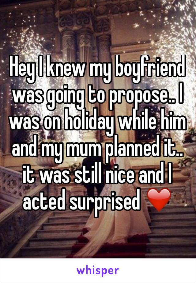 Hey I knew my boyfriend was going to propose.. I was on holiday while him and my mum planned it.. it was still nice and I acted surprised ❤️