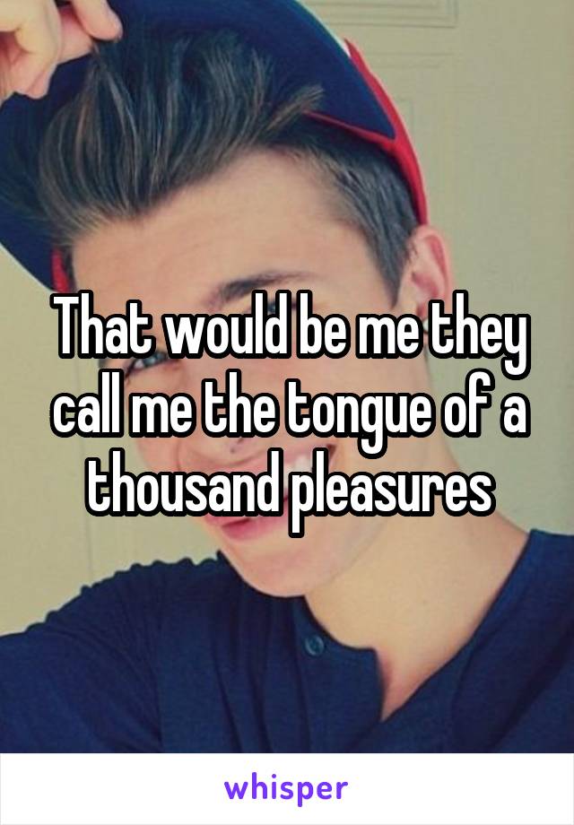 That would be me they call me the tongue of a thousand pleasures