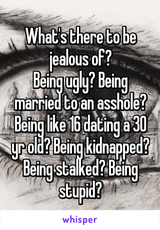 What's there to be jealous of?
Being ugly? Being married to an asshole? Being like 16 dating a 30 yr old? Being kidnapped?
Being stalked? Being stupid?