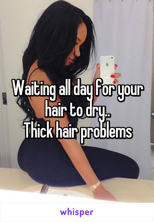 Waiting all day for your hair to dry..
Thick hair problems