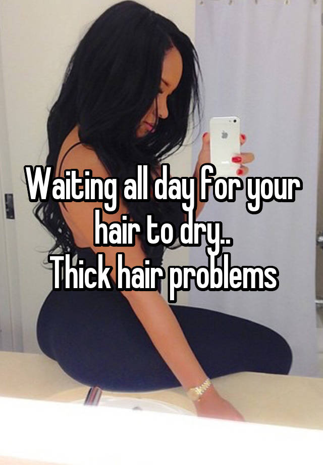 Waiting all day for your hair to dry..
Thick hair problems