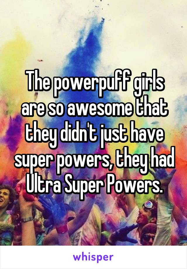 The powerpuff girls are so awesome that they didn't just have super powers, they had Ultra Super Powers.