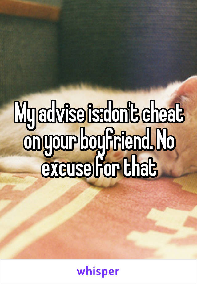 My advise is:don't cheat on your boyfriend. No excuse for that